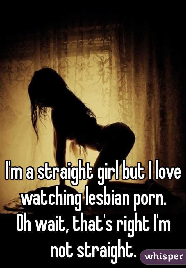 I'm a straight girl but I love watching lesbian porn. 
Oh wait, that's right I'm not straight.