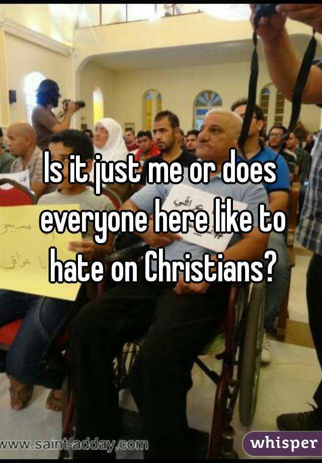 Is it just me or does everyone here like to hate on Christians?
