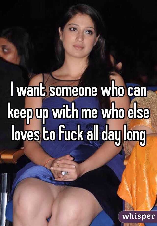 I want someone who can keep up with me who else loves to fuck all day long 
