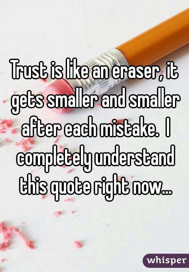 Trust is like an eraser, it gets smaller and smaller after each mistake.  I completely understand this quote right now...