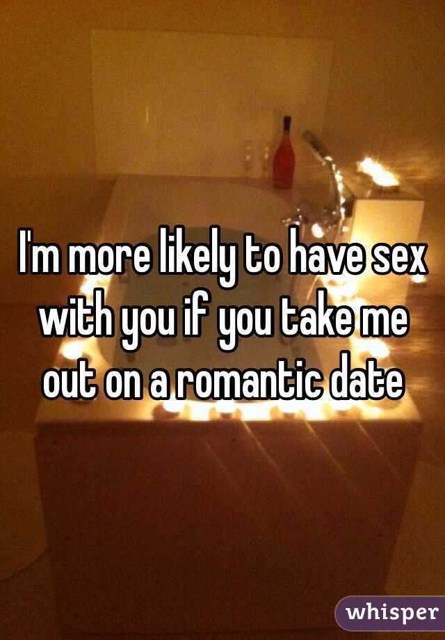 I'm more likely to have sex with you if you take me out on a romantic date 