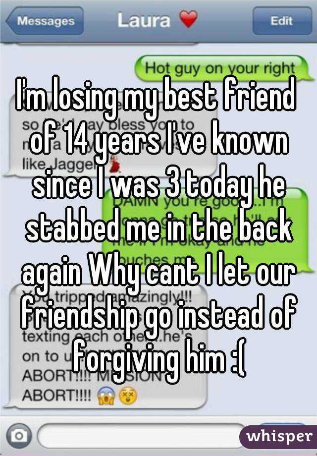I'm losing my best friend of 14 years I've known since I was 3 today he stabbed me in the back again Why cant I let our friendship go instead of forgiving him :(