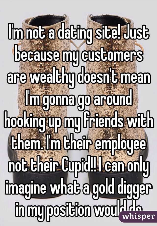 I'm not a dating site! Just because my customers are wealthy doesn't mean I'm gonna go around hooking up my friends with them. I'm their employee not their Cupid!! I can only imagine what a gold digger in my position would do
