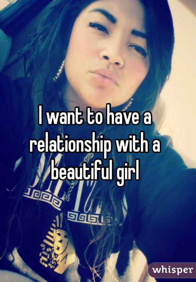 I want to have a relationship with a beautiful girl 