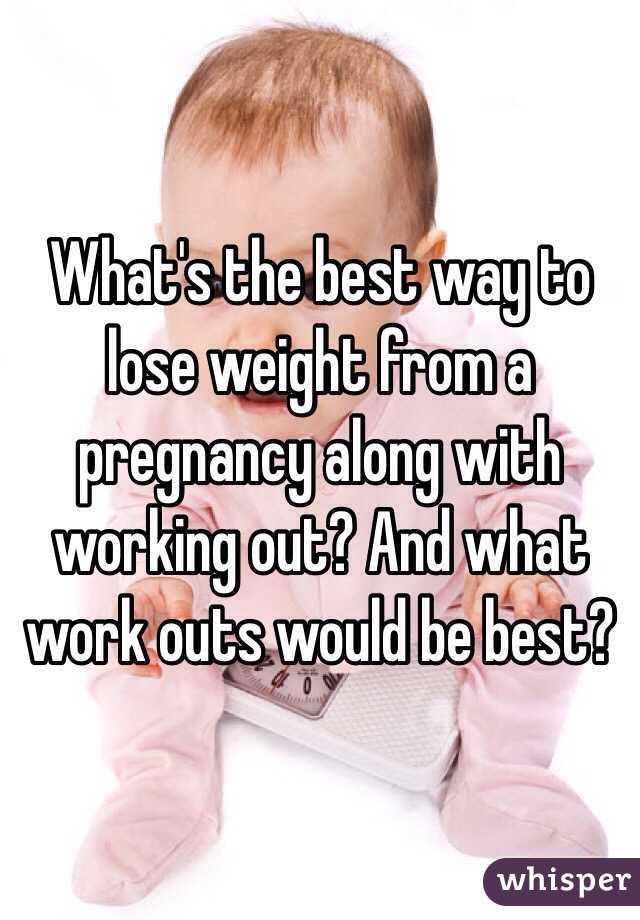 What's the best way to lose weight from a pregnancy along with working out? And what work outs would be best?