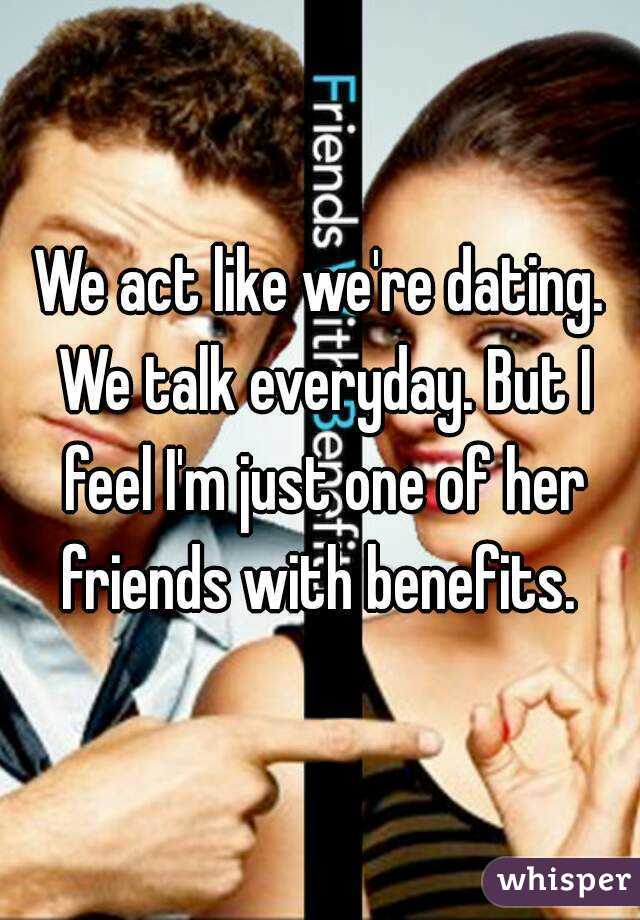 We act like we're dating. We talk everyday. But I feel I'm just one of her friends with benefits. 