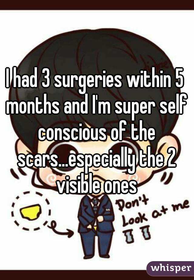 I had 3 surgeries within 5 months and I'm super self conscious of the scars...especially the 2 visible ones