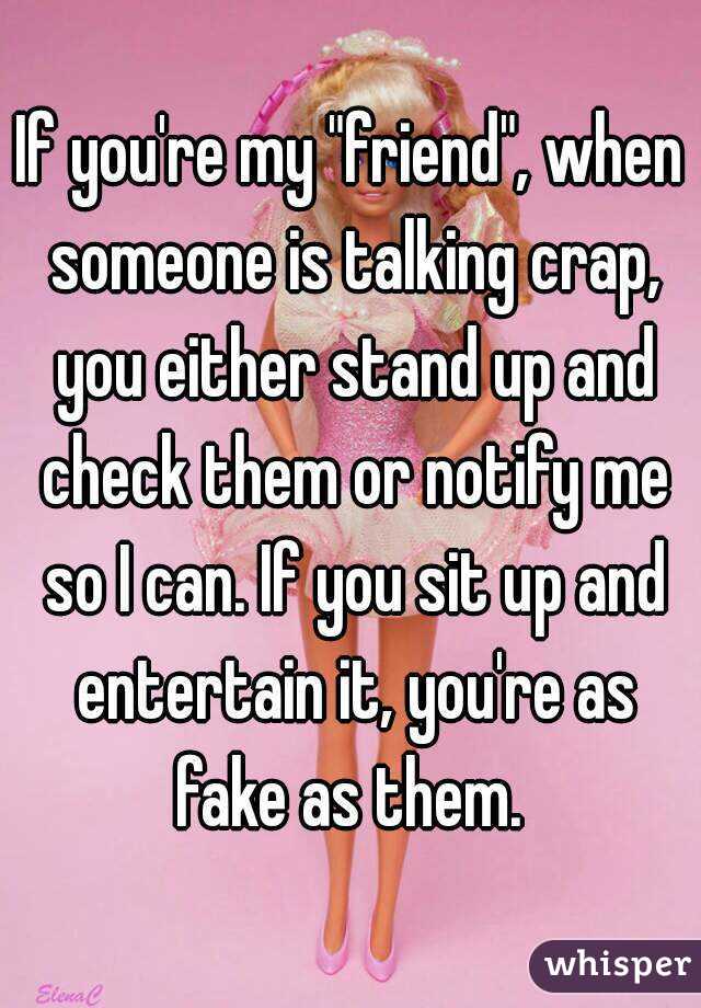 If you're my "friend", when someone is talking crap, you either stand up and check them or notify me so I can. If you sit up and entertain it, you're as fake as them. 