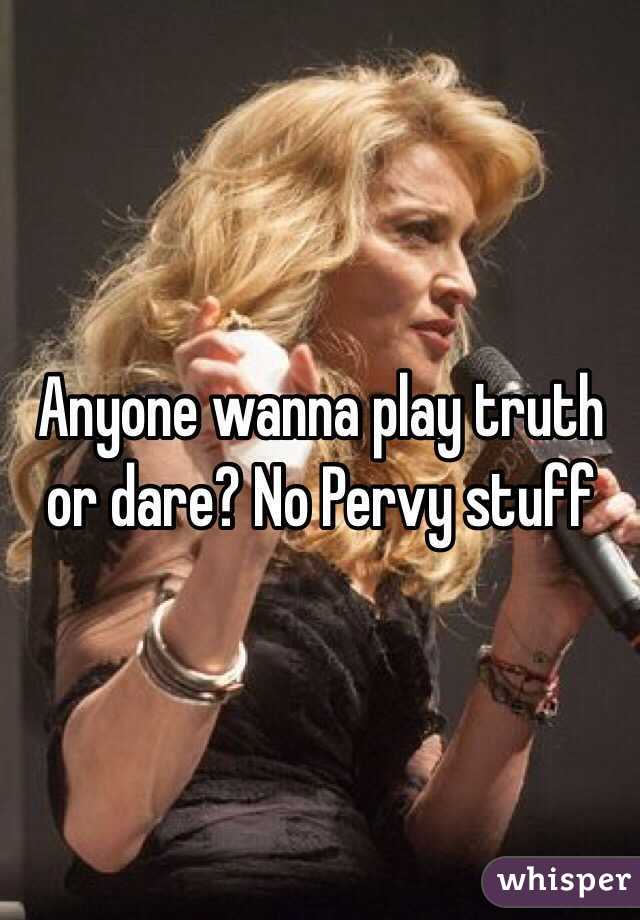 Anyone wanna play truth or dare? No Pervy stuff