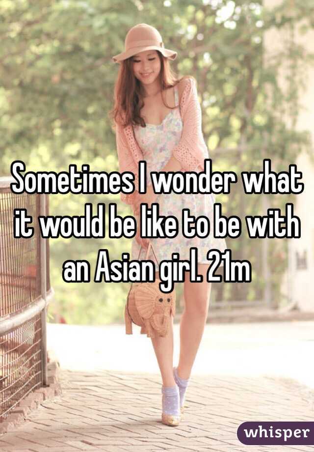 Sometimes I wonder what it would be like to be with an Asian girl. 21m