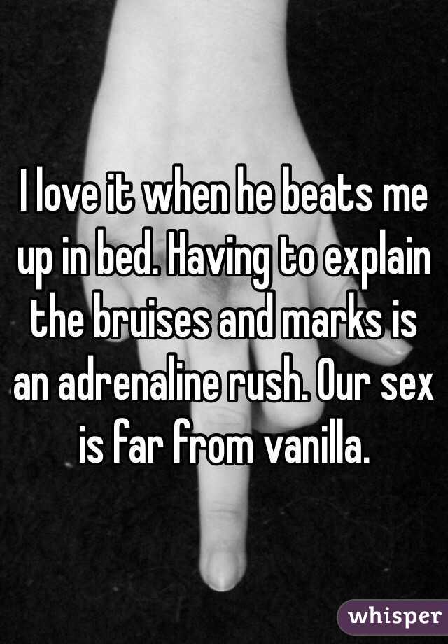 I love it when he beats me up in bed. Having to explain the bruises and marks is an adrenaline rush. Our sex is far from vanilla.