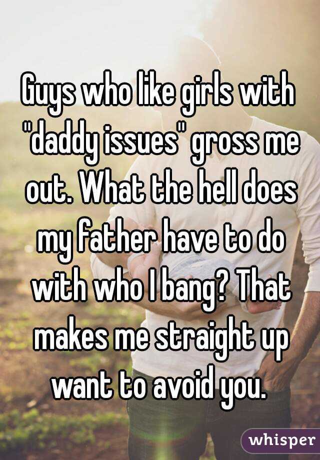Guys who like girls with "daddy issues" gross me out. What the hell does my father have to do with who I bang? That makes me straight up want to avoid you. 