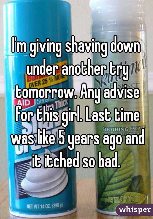 I'm giving shaving down under another try tomorrow. Any advise for this girl. Last time was like 5 years ago and it itched so bad. 