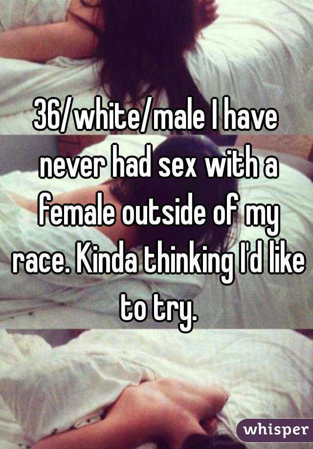 36/white/male I have never had sex with a female outside of my race. Kinda thinking I'd like to try.