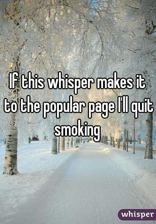 If this whisper makes it to the popular page I'll quit smoking 