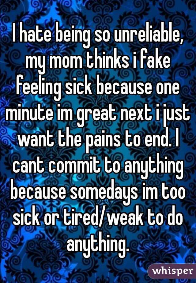 I hate being so unreliable, my mom thinks i fake feeling sick because one minute im great next i just want the pains to end. I cant commit to anything because somedays im too sick or tired/weak to do anything. 
