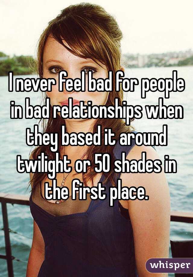 I never feel bad for people in bad relationships when they based it around twilight or 50 shades in the first place.