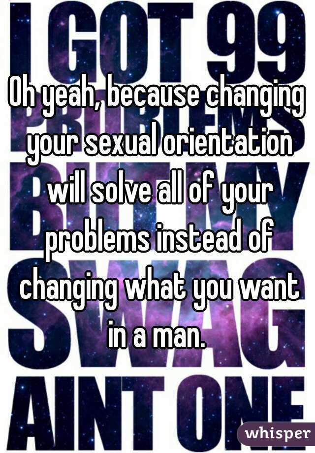 Oh yeah, because changing your sexual orientation will solve all of your problems instead of changing what you want in a man. 