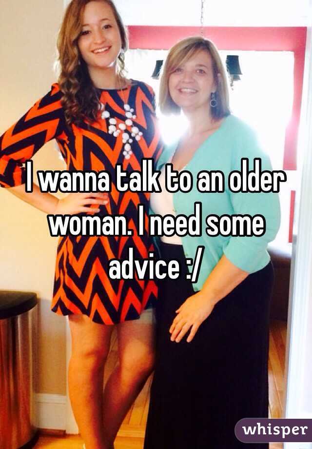 I wanna talk to an older woman. I need some advice :/