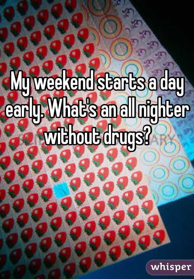 My weekend starts a day early. What's an all nighter without drugs?