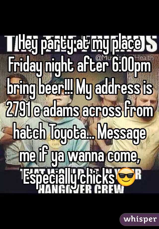 Hey party at my place Friday night after 6:00pm bring beer!!! My address is 2791 e adams across from hatch Toyota... Message me if ya wanna come, Especially chicks😎