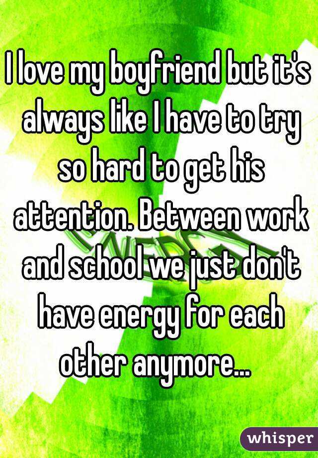 I love my boyfriend but it's always like I have to try so hard to get his attention. Between work and school we just don't have energy for each other anymore...  