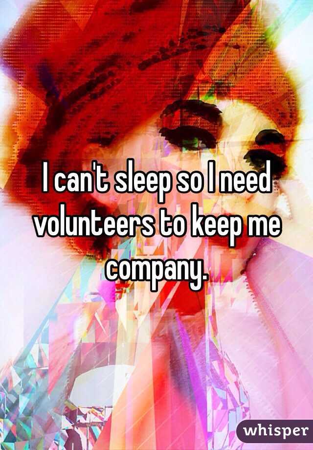 I can't sleep so I need volunteers to keep me company. 