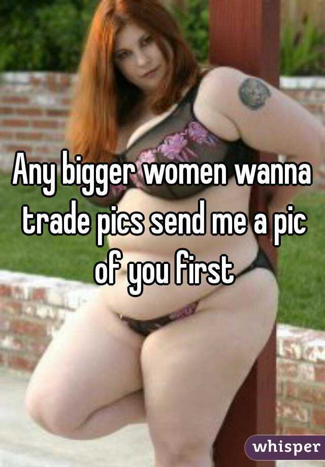 Any bigger women wanna trade pics send me a pic of you first