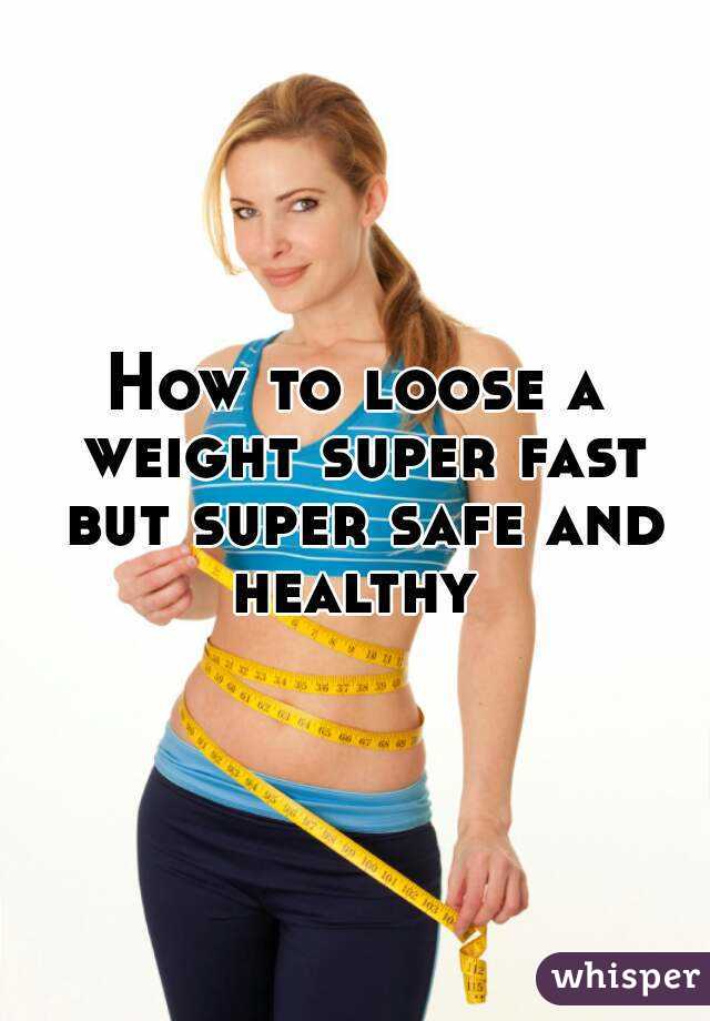 How to loose a weight super fast but super safe and healthy 