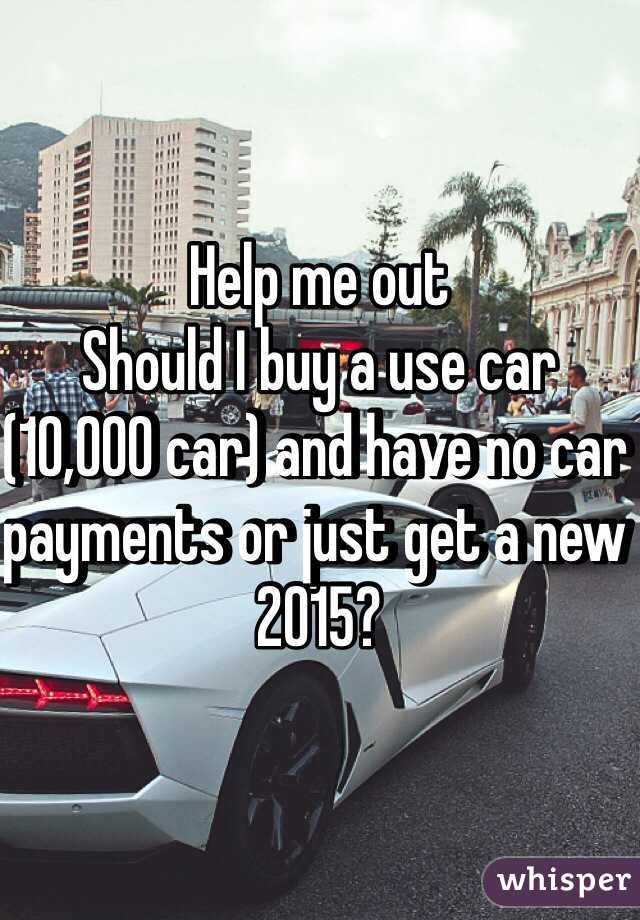 Help me out
Should I buy a use car (10,000 car) and have no car payments or just get a new 2015?