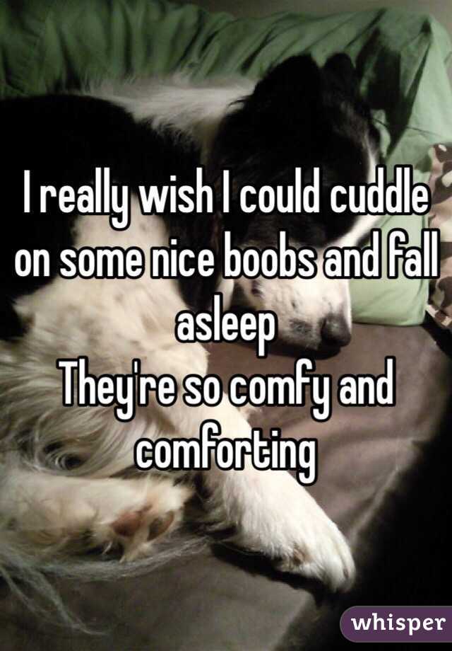 I really wish I could cuddle on some nice boobs and fall asleep
They're so comfy and comforting