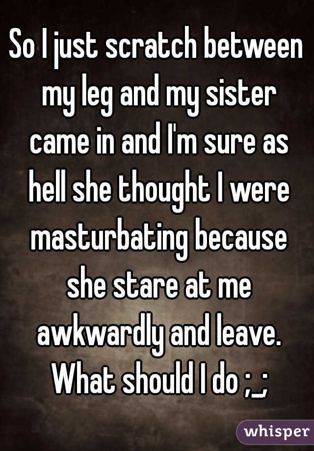 So I just scratch between my leg and my sister came in and I'm sure as hell she thought I were masturbating because she stare at me awkwardly and leave. What should I do ;_;