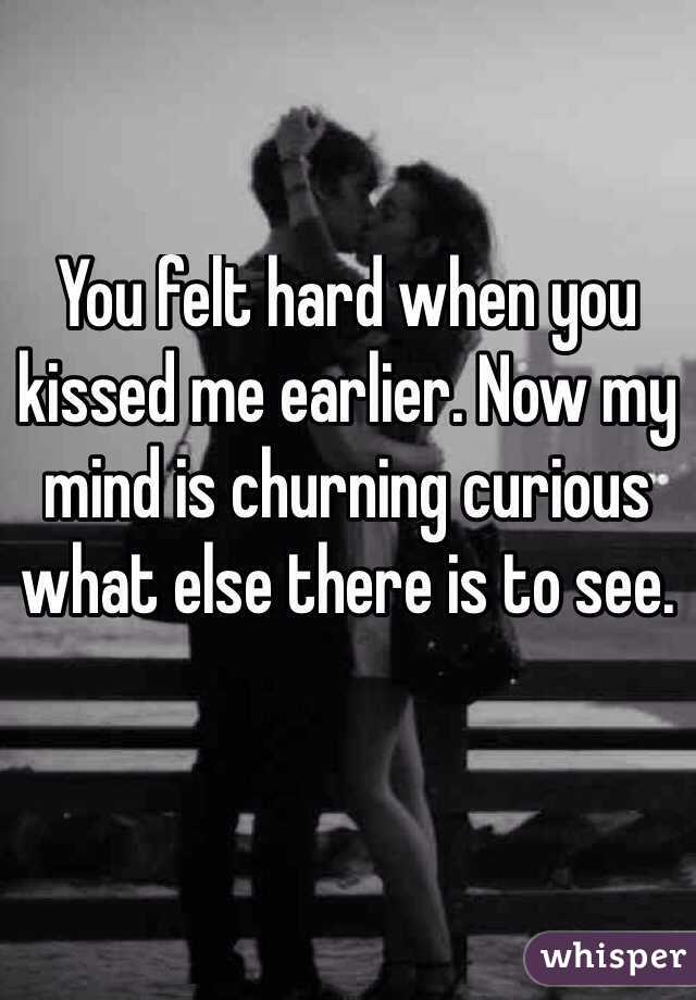 You felt hard when you kissed me earlier. Now my mind is churning curious what else there is to see. 


