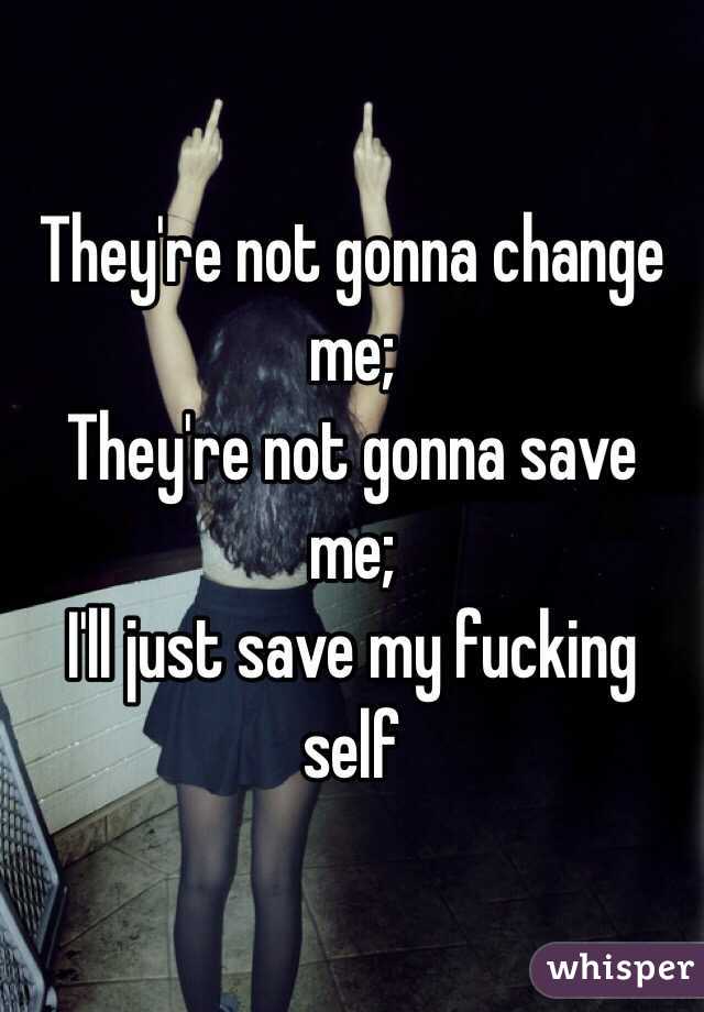 They're not gonna change me;
They're not gonna save me;
I'll just save my fucking self