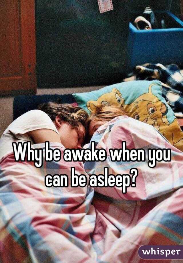 Why be awake when you can be asleep?