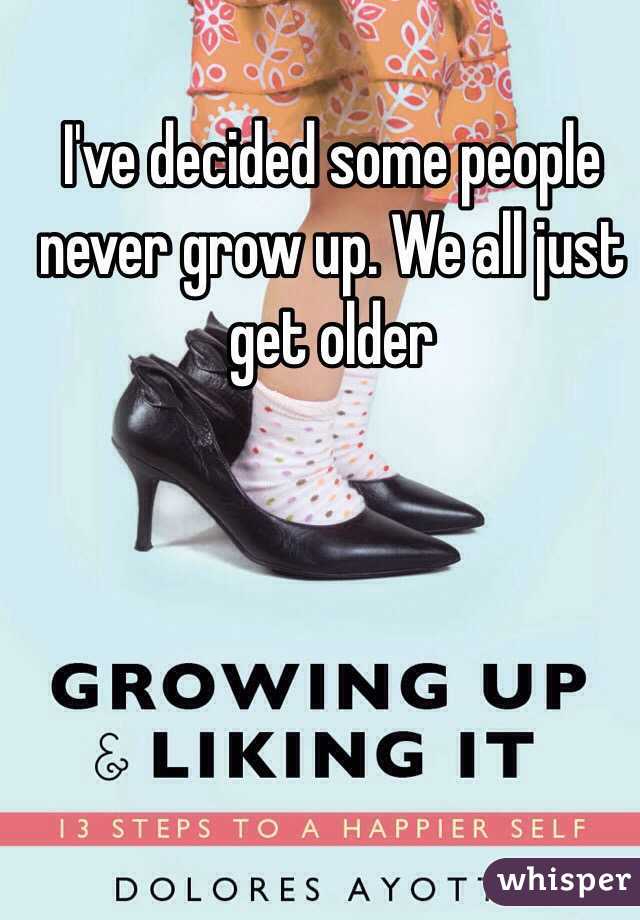 I've decided some people never grow up. We all just get older 