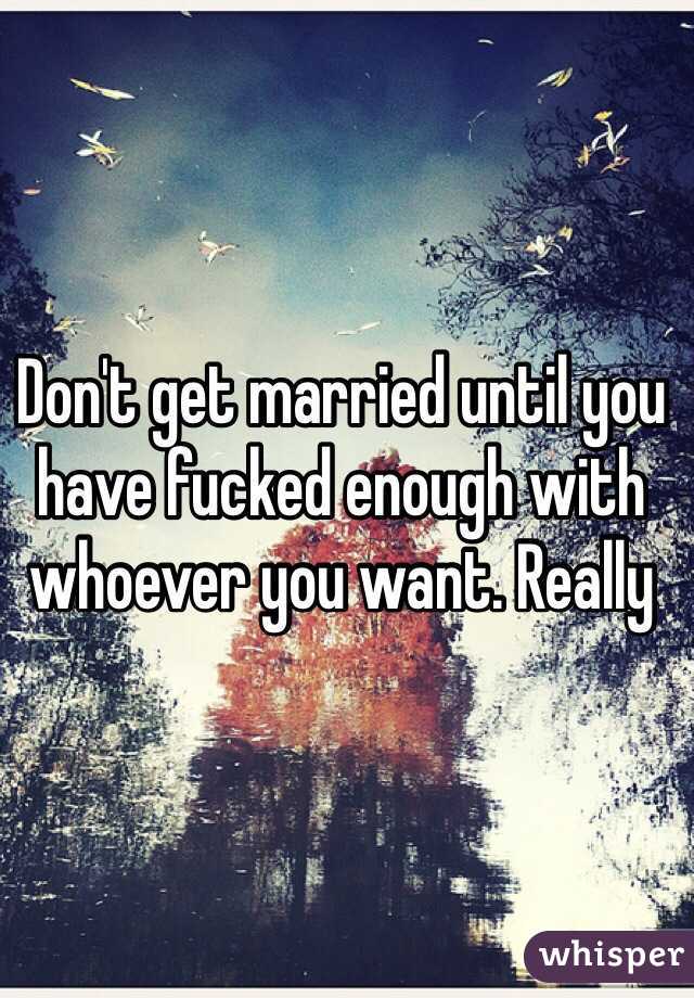 Don't get married until you have fucked enough with whoever you want. Really 