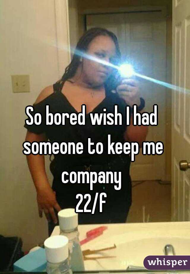 So bored wish I had someone to keep me company 
22/f