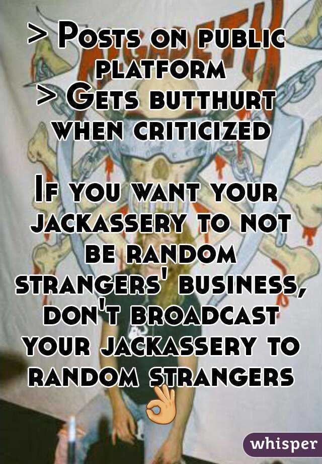 > Posts on public platform
> Gets butthurt when criticized

If you want your jackassery to not be random strangers' business, don't broadcast your jackassery to random strangers 👌 
