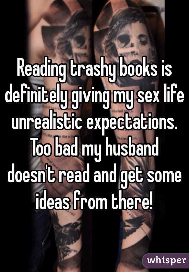 Reading trashy books is definitely giving my sex life unrealistic expectations. Too bad my husband doesn't read and get some ideas from there!