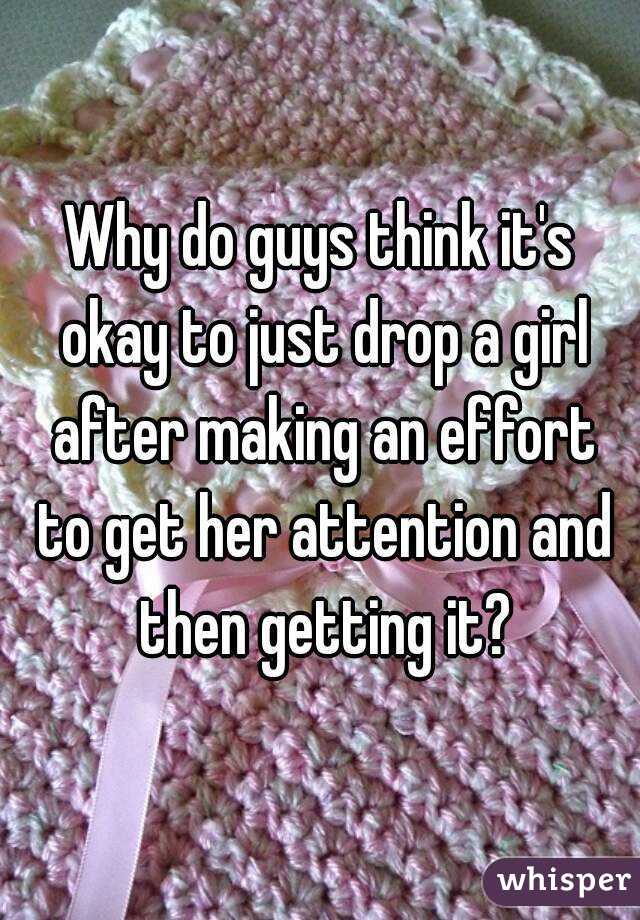 Why do guys think it's okay to just drop a girl after making an effort to get her attention and then getting it?