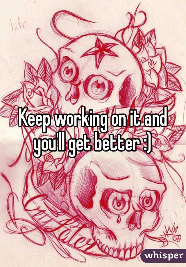 Keep working on it and you'll get better :)