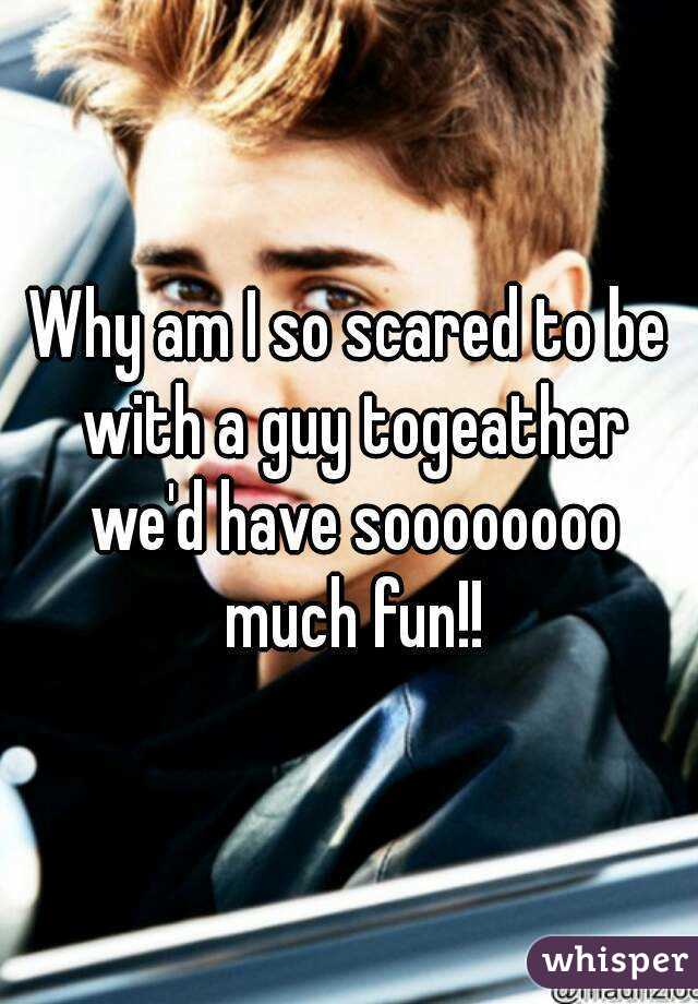 Why am I so scared to be with a guy togeather we'd have soooooooo much fun!!