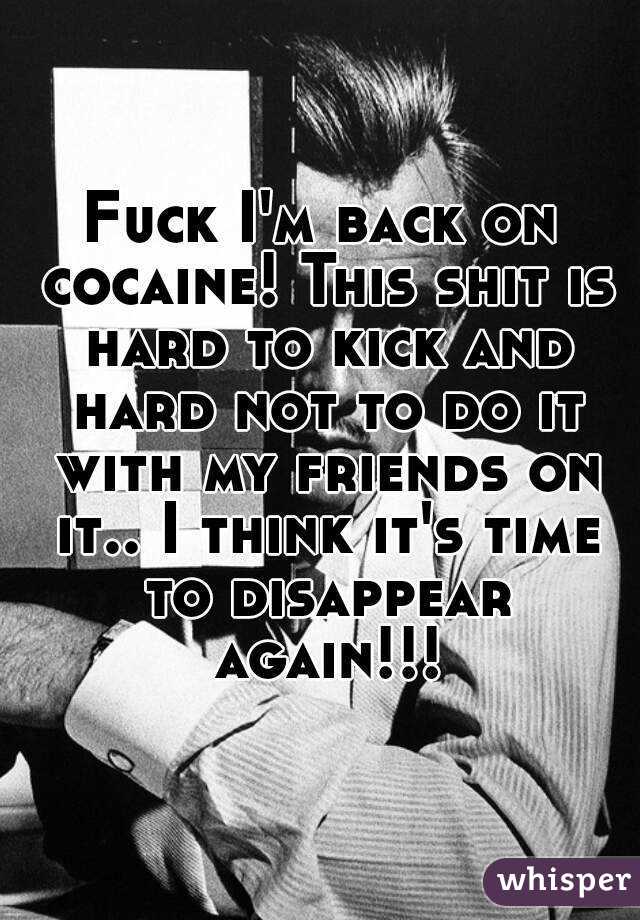 Fuck I'm back on cocaine! This shit is hard to kick and hard not to do it with my friends on it.. I think it's time to disappear again!!!