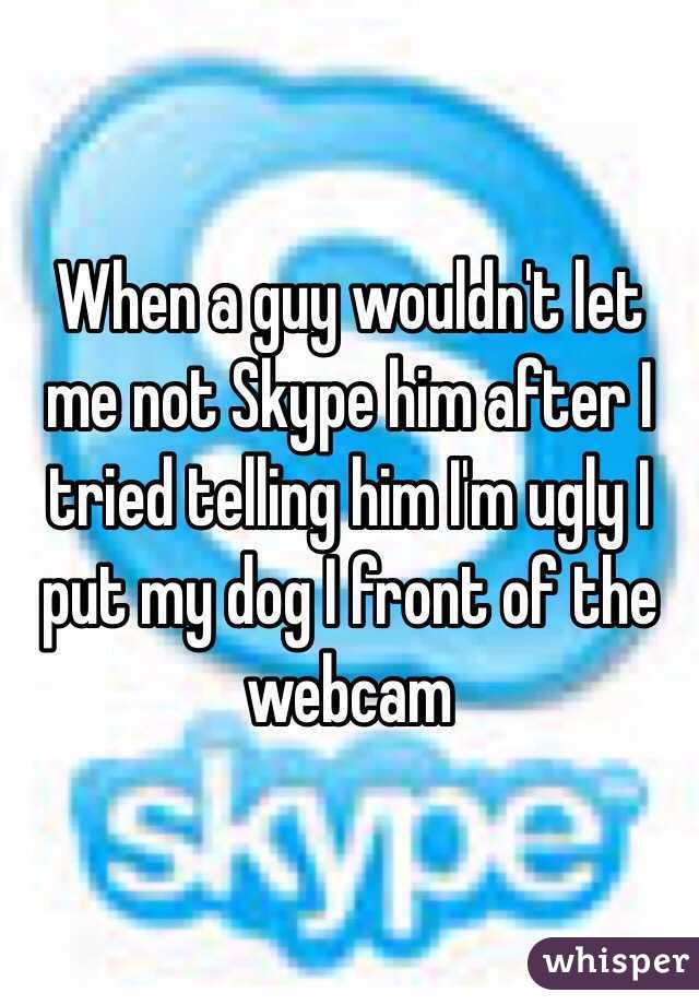 When a guy wouldn't let me not Skype him after I tried telling him I'm ugly I put my dog I front of the webcam