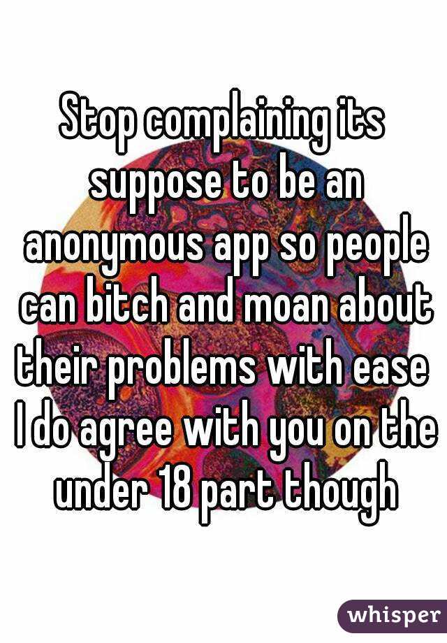 Stop complaining its suppose to be an anonymous app so people can bitch and moan about their problems with ease  I do agree with you on the under 18 part though