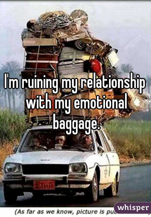 I'm ruining my relationship with my emotional baggage.