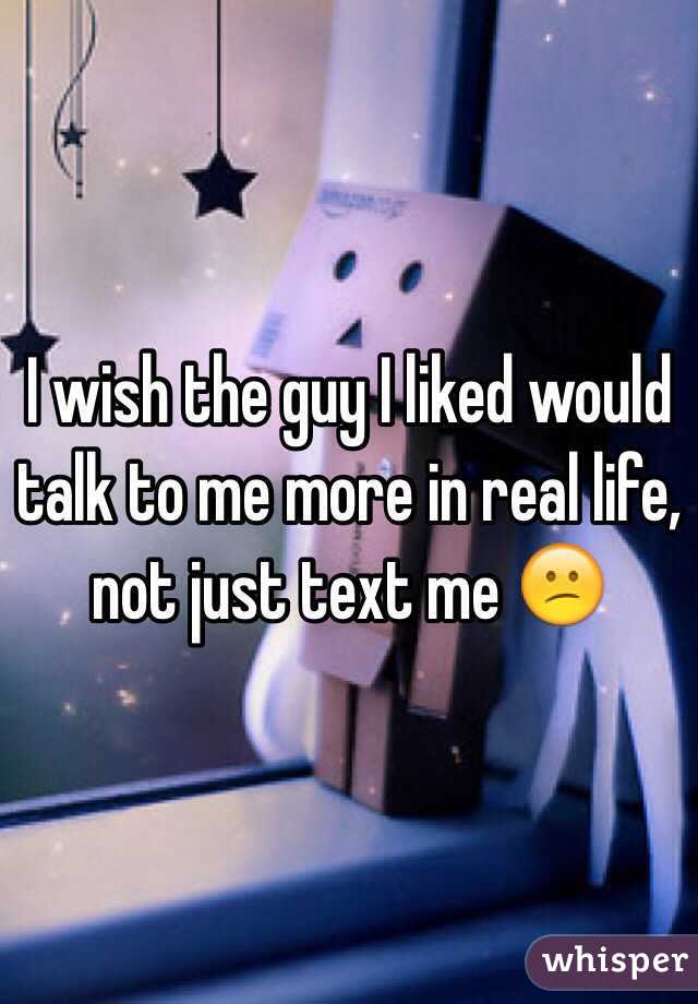 I wish the guy I liked would talk to me more in real life, not just text me 😕