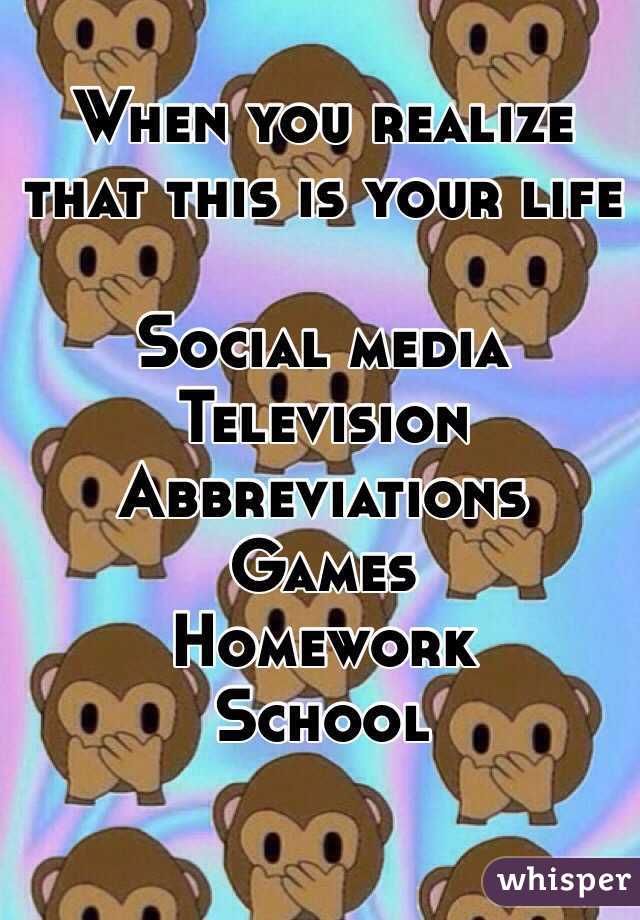 When you realize that this is your life 

Social media
Television
Abbreviations 
Games
Homework
School