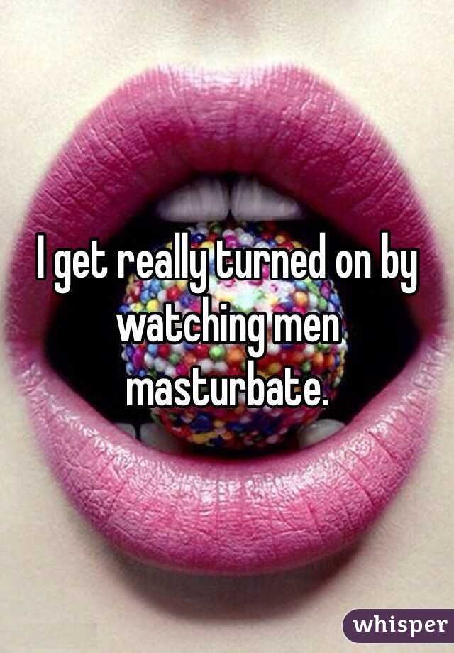 I get really turned on by watching men masturbate.